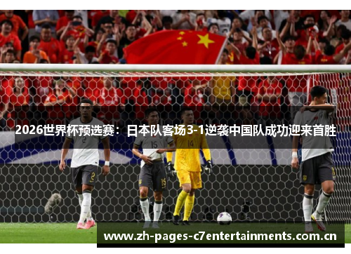 2026世界杯预选赛：日本队客场3-1逆袭中国队成功迎来首胜