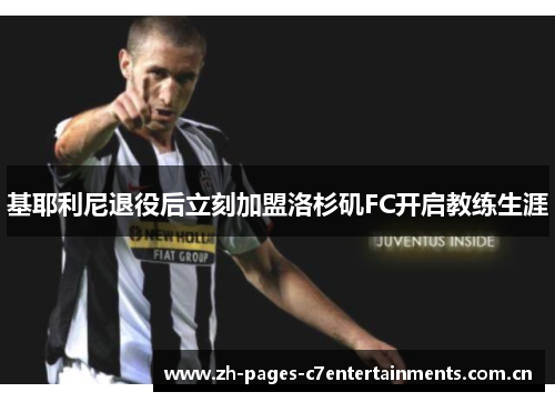 基耶利尼退役后立刻加盟洛杉矶FC开启教练生涯