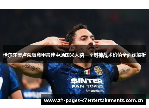 恰尔汗奥卢荣膺意甲最佳中场国米大脑一季封神战术价值全面深解析
